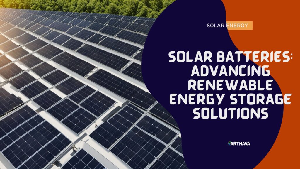 Solar Batteries: Advancing Renewable Energy Storage Solutions - Earthava