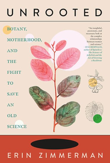 Unrooted: Botany, Motherhood, and the Fight to Save an Old Science, by Erin Zimmerman
